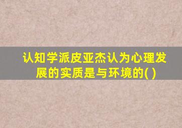 认知学派皮亚杰认为心理发展的实质是与环境的( )